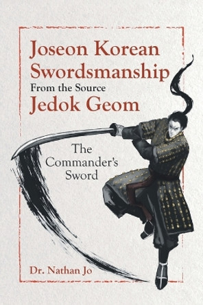 Joseon Korean Swordsmanship From the Source Jedok Geom: The Commander's Sword by Dr Nathan Jo 9780228886310