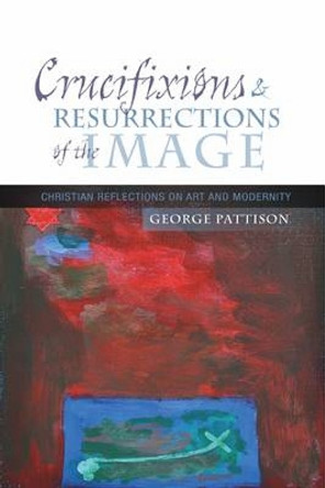 Crucifixions and Resurrections of the Image: Reflections on Art and Modernity by Professor George Pattison 9780334043416