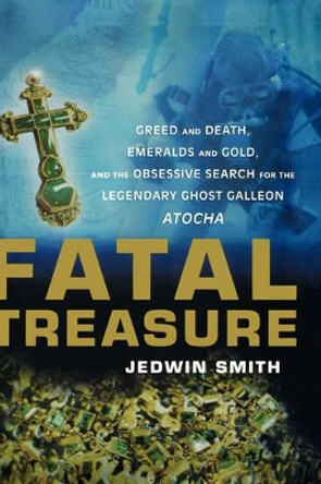 Fatal Treasure: Greed and Death, Emeralds and Gold, and the Obsessive Search for the Legendary Ghost Galleon Atocha by Jedwin Smith 9780471158943
