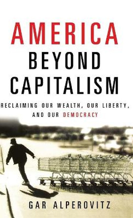 America Beyond Capitalism: Reclaiming Our Wealth, Our Liberty, and Our Democracy by Gar Alperovitz 9780471667308