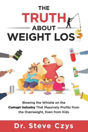 The Truth About Weight Loss: Blowing the Whistle on the Corrupt Industry that Massively Profits from the Overweight, Even from Kids by Steve Czys 9780578221113