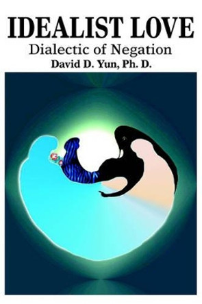 Idealist Love: Dialectic of Negation by David D Yun 9780595323760