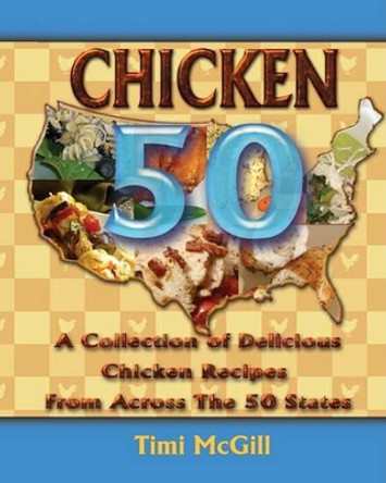 Chicken 50: A Collection of Delicious Chicken Recipes From Across The 50 States by Timi McGill 9780615438214
