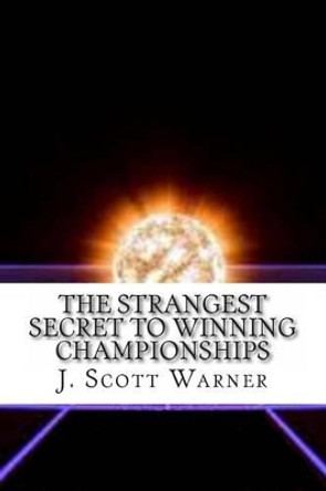 The Strangest Secret to Winning Championships: How to Crush Your Competition and Totally Dominate Your Sport by J Scott Warner 9780615664163