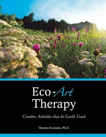 Eco-Art Therapy: Creative Activities that let Earth Teach by Theresa Sweeney Ph D 9780615901473