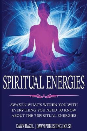 Spiritual Energies: Awaken What's Within You With Everything You Need to Know About the 7 Spititual Energies by Dawn Hazel 9780645424584