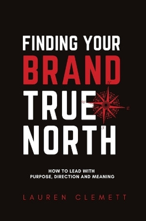 Finding Your Brand True North: How To Lead With Purpose, Direction And Meaning by Clemett Lauren 9780645498615