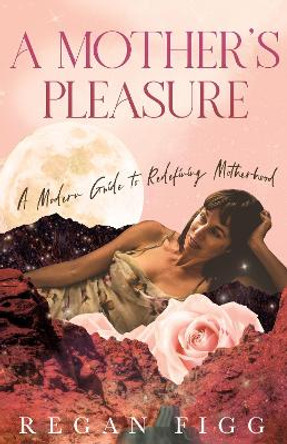 A Mother's Pleasure: A Modern Guide to Redefining Motherhood by Regan Figg 9780645523706