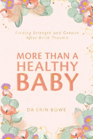 More Than a Healthy Baby: Finding Strength and Growth After Birth Trauma by Dr Erin Bowe 9780648870678