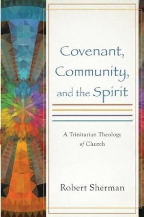 Covenant, Community, and the Spirit: A Trinitarian Theology of Church by Robert Sherman 9780801049743