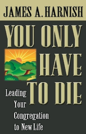 You Only Have to Die: Leading Your Congregation to New Life by James A. Harnish 9780687066889