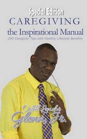 Caregiving -The Inspirational Manual: 200 Caregiver Tips with Healthy Lifestyle Benefits by Jr Odell Lendor Glenn 9780692633663