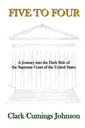 Five to Four: A Journey Into the Dark Side of the Supreme Court of the United States by Clark Cumings Johnson 9780692649329