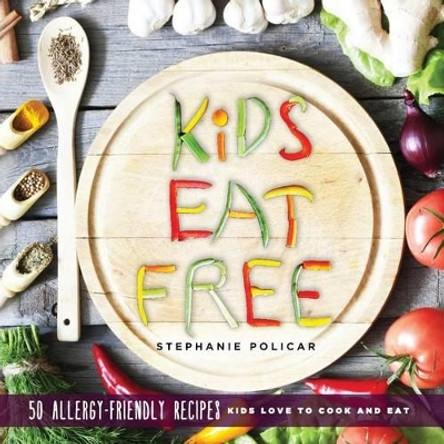 Kids Eat Free: 50 Allergy Friendly Recipes Kids Love to Cook and Eat by Stephanie Policar 9780692704899