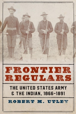 Frontier Regulars: The United States Army and the Indian, 1866-1891 by Robert M. Utley 9780803295513