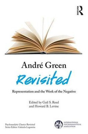 Andre Green Revisited: Representation and the Work of the Negative by Gail S. Reed