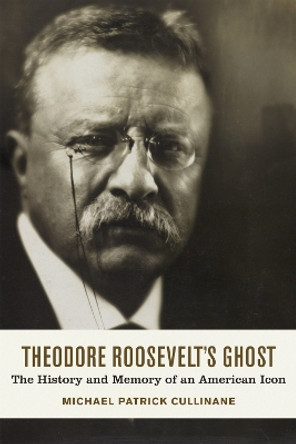 Theodore Roosevelt's Ghost: The History and Memory of an American Icon by Michael Patrick Cullinane 9780807169971