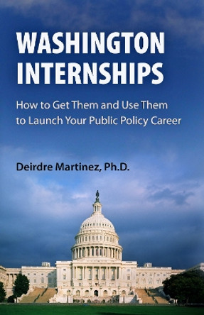 Washington Internships: How to Get Them and Use Them to Launch Your Public Policy Career by Deirdre Martinez 9780812220551