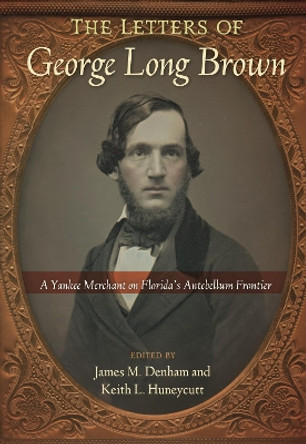 The Letters of George Long Brown: A Yankee Merchant on Florida's Antebellum Frontier by James M. Denham 9780813080635