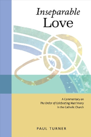 Inseparable Love: A Commentary on The Order of Celebrating Matrimony in the Catholic Church by Paul Turner, STD 9780814663530