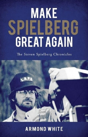 Make Spielberg Great Again: The Steven Spielberg Chronicles by Armond White 9780984215911