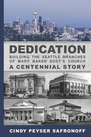 Dedication: Building the Seattle Branches of Mary Baker Eddy's Church, A Centennial Story - Part 1: 1889 to 1929 by Cindy Peyser Safronoff 9780986446122