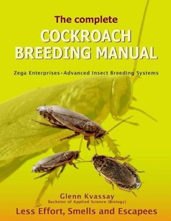 The Complete Cockroach Breeding Manual: Less Effort, Smells and Escapees by Glenn Kvassay 9780987306234