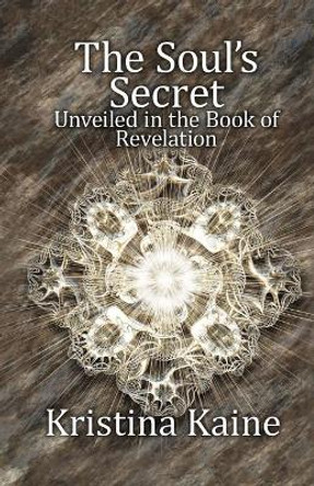 The Soul's Secret Unveiled in the Book of Revelation by Kristina Kaine 9780987461735