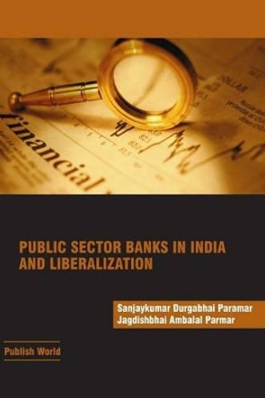 Public Sector Banks in India and Liberalization by Jagdishbhai a Parmar 9780992154578