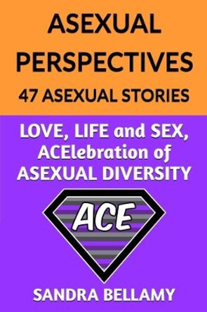 ASEXUAL PERSPECTIVES: 47 Asexual Stories: LOVE, LIFE and SEX, ACElebration of ASEXUAL DIVERSITY by Sandra Bellamy 9780995599338