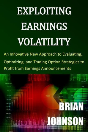 Exploiting Earnings Volatility: An Innovative New Approach to Evaluating, Optimizing, and Trading Option Strategies to Profit from Earnings Announcements by Brian Johnson 9780996182300
