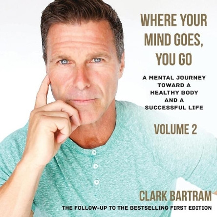 Where Your Mind Goes, You Go: A Mental Journey Toward a Healthy Body And a Successful Life by Clark Bartram 9780996233040