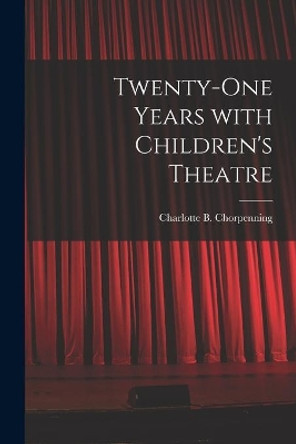 Twenty-one Years With Children's Theatre by Charlotte B (Charlotte Chorpenning 9781014759849