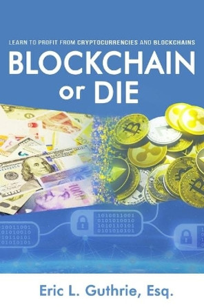 Blockchain or Die: Learn to Profit from Cryptocurrencies and Blockchains by Eric Guthrie 9780997933239