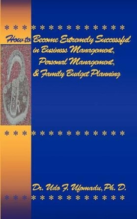 How to Become Extremely Successful in Business Management, Personal Management, and Family Budget Planning by Udo F Dr Ufomadu 9780975419700