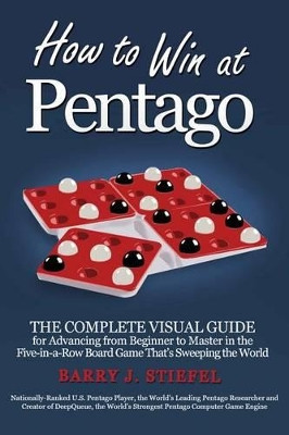 How to Win at Pentago: The Complete Visual Guide for Advancing from Beginner to Master in the Five-in-a-Row Board Game That's Sweeping the World by Barry J Stiefel 9780985097912