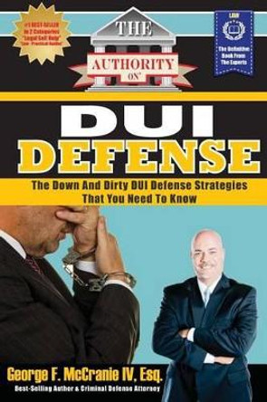 The Authority on DUI Defense: The Down and Dirty DUI Defense Strategies That You Need to Know by George F McCranie IV Esq 9780988552371