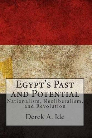 Egypt's Past and Potential: Nationalism, Neoliberalism, and Revolution by Derek a Ide 9780991313600