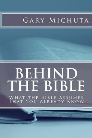 Behind the Bible: What the Bible Assumes That You Already Know by Gary G Michuta 9780998839950