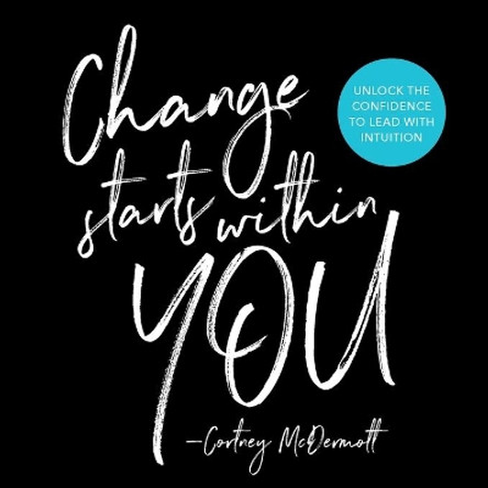 Change Starts Within You: Unlock the Confidence to Lead with Intuition by Cortney McDermott 9780998955209