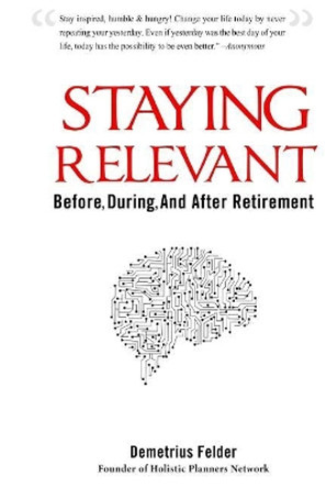 Staying Relevant: Before, During, and After Retirement by Demetrius Felder 9780999004258