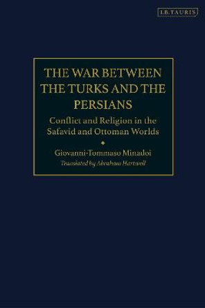 The War Between the Turks and the Persians: Conflict and Religion in the Safavid and Ottoman Worlds by Thomas Minadoi