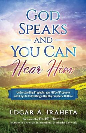 God Speaks and You Can Hear Him: Understanding Prophets, Your Gift of Prophecy, and Keys to Cultivating a Healthy Prophetic Culture by Edgar a Iraheta 9780999130216