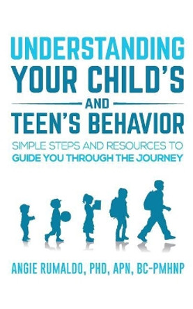 Understanding Your Child's and Teen's Behavior: Simple Steps and Resources to Guide You Through the Journey by Angie Rumaldo 9780999156001