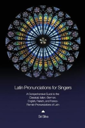 Latin Pronunciations for Singers: A Comprehensive Guide to the Classical, Italian, German, English, French, and Franco-Flemish Pronunciations of Latin by Sri Silva 9780999255414