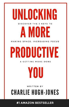 Unlocking A More Productive You: Discover the 3 Keys to Making Space, Increasing Focus & Getting More Done by Charlie Hugh-Jones 9780999474204