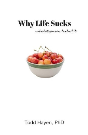 Why Life Sucks: and what you can do about it by Todd Hayen Phd 9780999594605