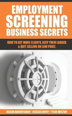 Employment Screening Business Secrets: How to Get More Clients, Keep Them Longer & Quit Selling on Low Price by Jessica Coffey 9780999701720