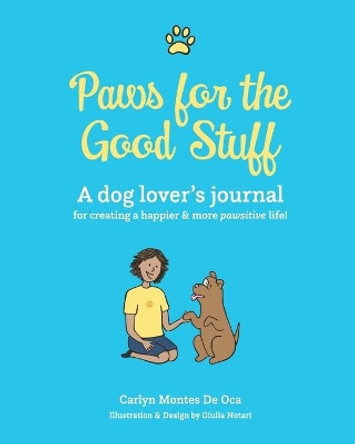 Paws for the Good Stuff: A dog lover's journal for creating a happier and more pawsitive life! by Carlyn Montes de Oca 9780999781203