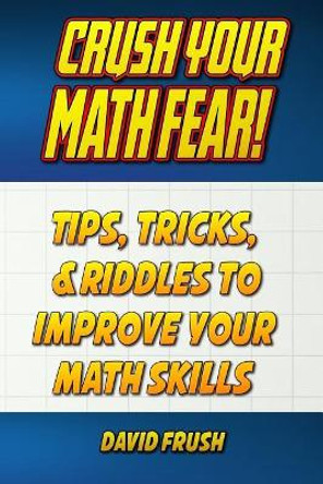 Crush Your Math Fear!: Tips, Tricks, & Riddles to Improve Your Math Skills by David C Frush 9780999244418